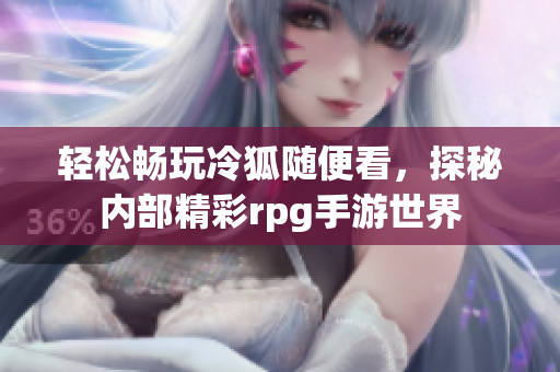 轻松畅玩冷狐随便看，探秘内部精彩rpg手游世界
