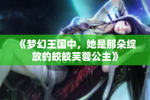 《梦幻王国中，她是那朵绽放的皎皎芙蓉公主》