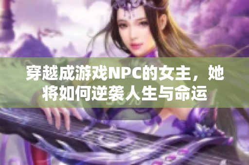 穿越成游戏NPC的女主，她将如何逆袭人生与命运