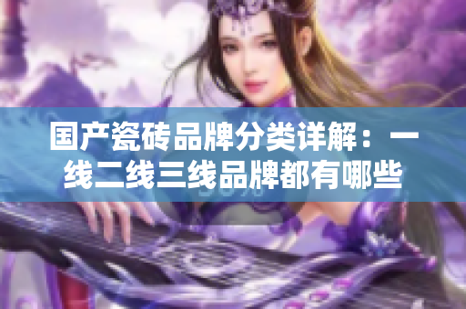国产瓷砖品牌分类详解：一线二线三线品牌都有哪些
