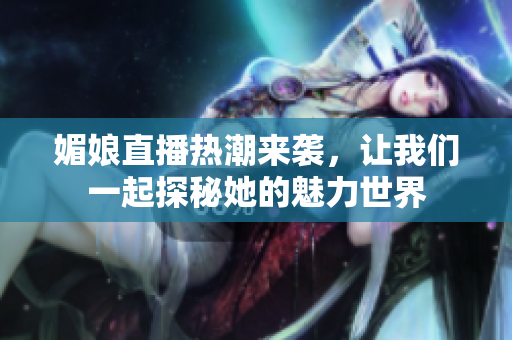 媚娘直播热潮来袭，让我们一起探秘她的魅力世界