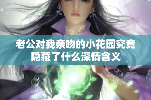 老公对我亲吻的小花园究竟隐藏了什么深情含义