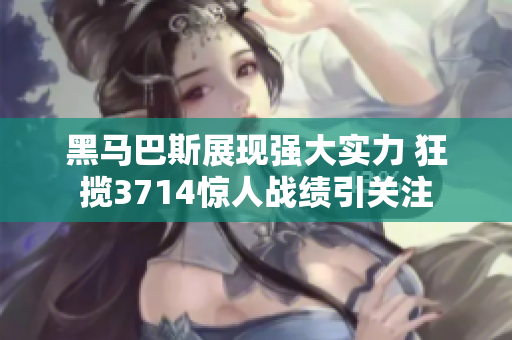 黑马巴斯展现强大实力 狂揽3714惊人战绩引关注
