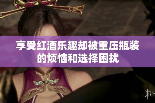 享受红酒乐趣却被重压瓶装的烦恼和选择困扰