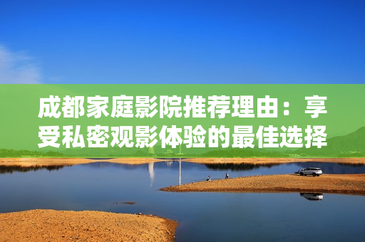 成都家庭影院推荐理由：享受私密观影体验的最佳选择