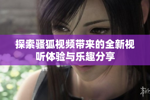 探索骚狐视频带来的全新视听体验与乐趣分享