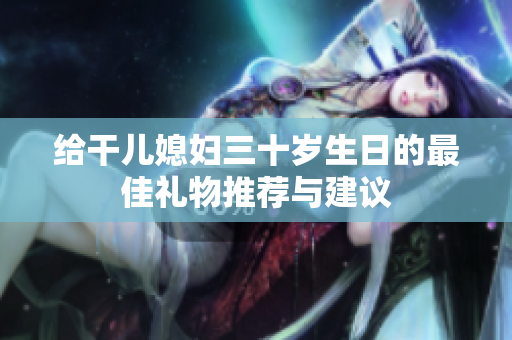 给干儿媳妇三十岁生日的最佳礼物推荐与建议