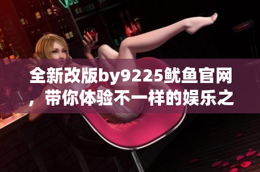 全新改版by9225鱿鱼官网，带你体验不一样的娱乐之旅