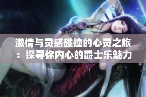 激情与灵感碰撞的心灵之旅：探寻你内心的爵士乐魅力