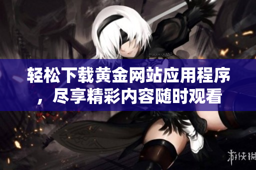 轻松下载黄金网站应用程序，尽享精彩内容随时观看