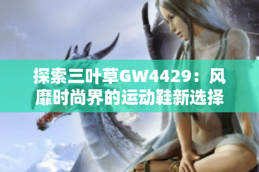 探索三叶草GW4429：风靡时尚界的运动鞋新选择