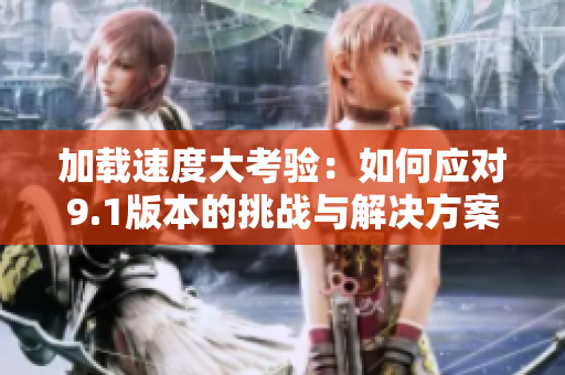 加载速度大考验：如何应对9.1版本的挑战与解决方案