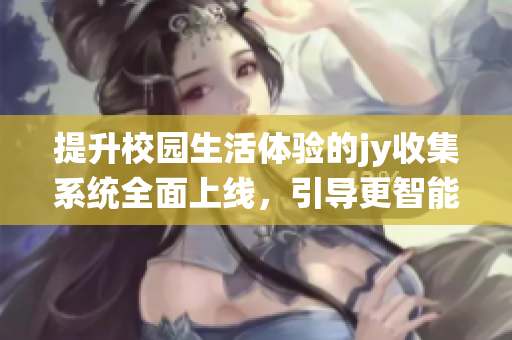 提升校园生活体验的jy收集系统全面上线，引导更智能管理