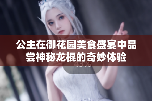 公主在御花园美食盛宴中品尝神秘龙棍的奇妙体验