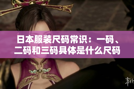 日本服装尺码常识：一码、二码和三码具体是什么尺码？
