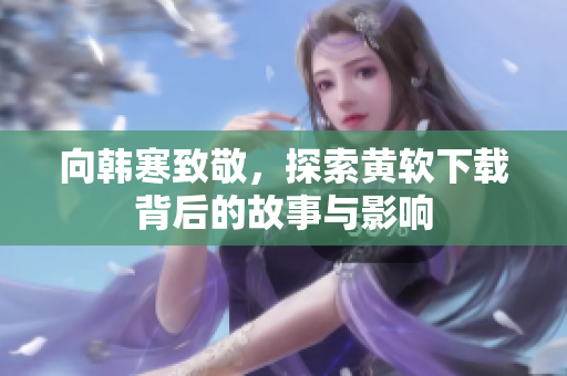 向韩寒致敬，探索黄软下载背后的故事与影响
