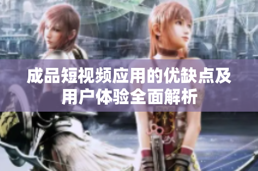 成品短视频应用的优缺点及用户体验全面解析