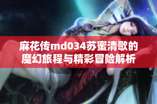 麻花传md034苏蜜清歌的魔幻旅程与精彩冒险解析