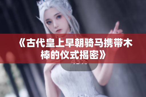 《古代皇上早朝骑马携带木棒的仪式揭密》