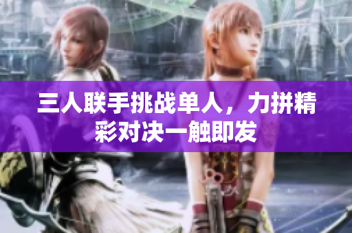 三人联手挑战单人，力拼精彩对决一触即发