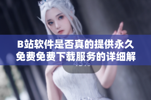 B站软件是否真的提供永久免费免费下载服务的详细解读