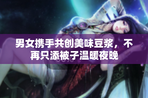 男女携手共创美味豆浆，不再只添被子温暖夜晚
