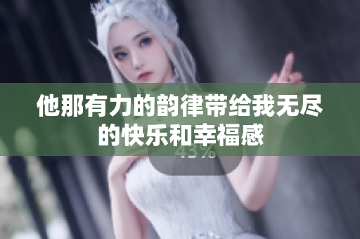 他那有力的韵律带给我无尽的快乐和幸福感