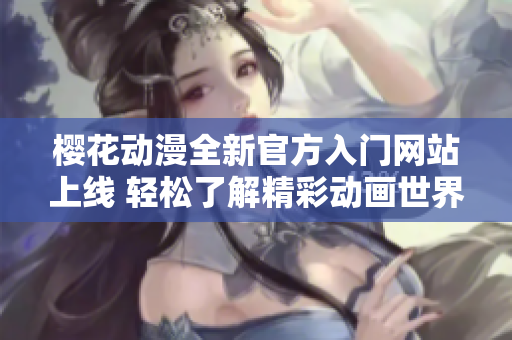 樱花动漫全新官方入门网站上线 轻松了解精彩动画世界