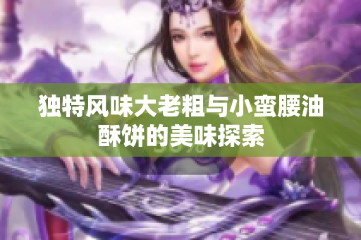 独特风味大老粗与小蛮腰油酥饼的美味探索