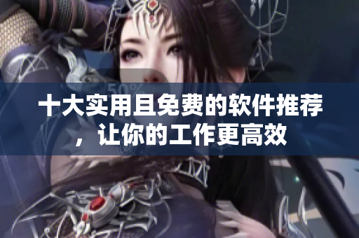 十大实用且免费的软件推荐，让你的工作更高效