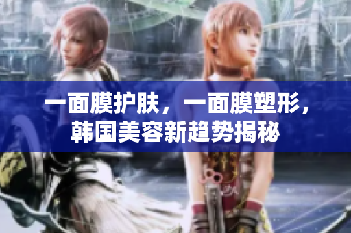 一面膜护肤，一面膜塑形，韩国美容新趋势揭秘