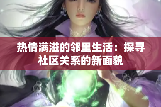 热情满溢的邻里生活：探寻社区关系的新面貌