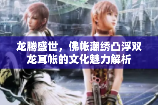 龙腾盛世，佛帐潮绣凸浮双龙耳帐的文化魅力解析
