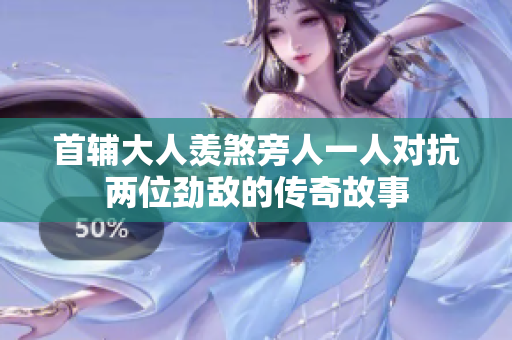 首辅大人羡煞旁人一人对抗两位劲敌的传奇故事