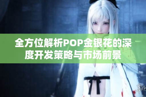 全方位解析POP金银花的深度开发策略与市场前景