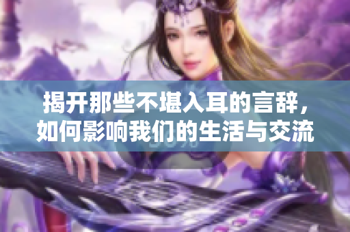 揭开那些不堪入耳的言辞，如何影响我们的生活与交流