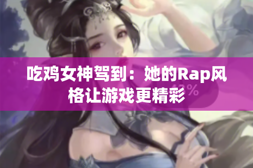 吃鸡女神驾到：她的Rap风格让游戏更精彩
