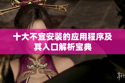 十大不宜安装的应用程序及其入口解析宝典