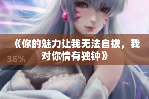 《你的魅力让我无法自拔，我对你情有独钟》
