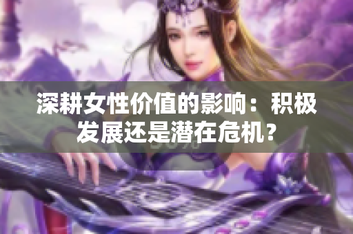 深耕女性价值的影响：积极发展还是潜在危机？