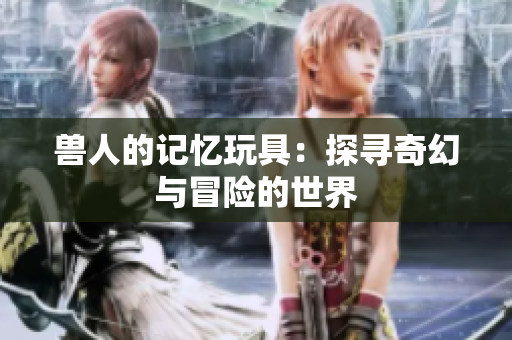 兽人的记忆玩具：探寻奇幻与冒险的世界