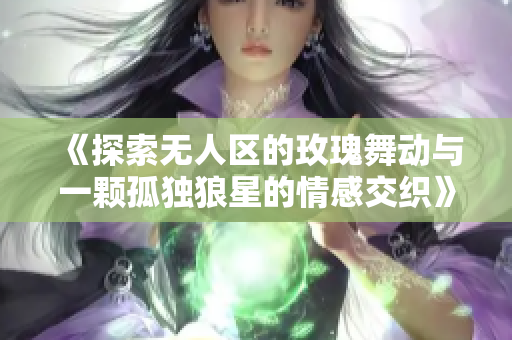 《探索无人区的玫瑰舞动与一颗孤独狼星的情感交织》