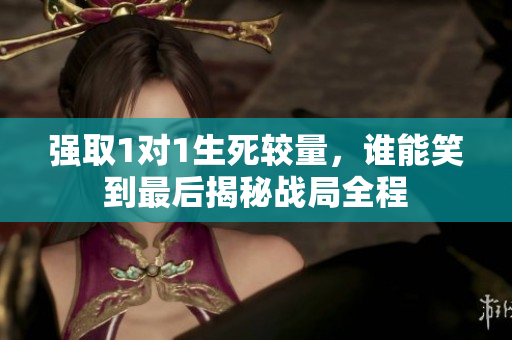 强取1对1生死较量，谁能笑到最后揭秘战局全程