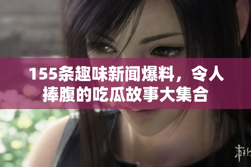 155条趣味新闻爆料，令人捧腹的吃瓜故事大集合