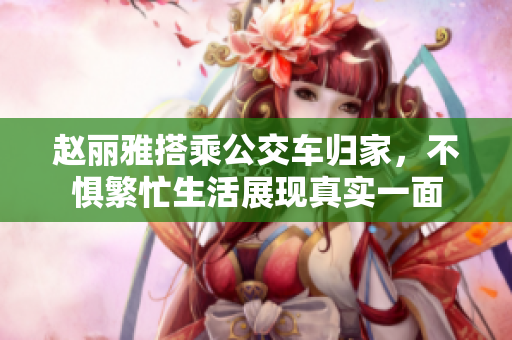 赵丽雅搭乘公交车归家，不惧繁忙生活展现真实一面