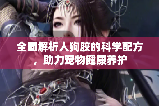 全面解析人狗胶的科学配方，助力宠物健康养护
