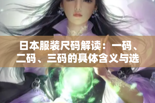 日本服装尺码解读：一码、二码、三码的具体含义与选择技巧