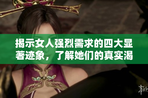 揭示女人强烈需求的四大显著迹象，了解她们的真实渴望