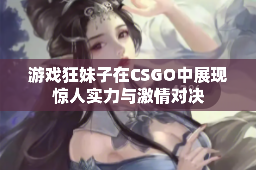 游戏狂妹子在CSGO中展现惊人实力与激情对决