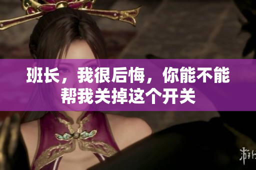 班长，我很后悔，你能不能帮我关掉这个开关